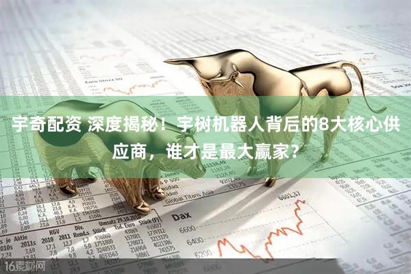 宇奇配资 深度揭秘！宇树机器人背后的8大核心供应商，谁才是最大赢家？