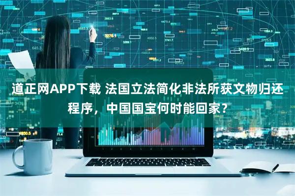 道正网APP下载 法国立法简化非法所获文物归还程序，中国国宝何时能回家？