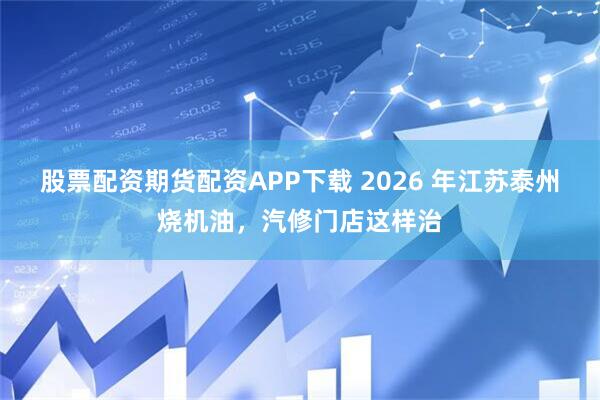 股票配资期货配资APP下载 2026 年江苏泰州烧机油，汽修门店这样治